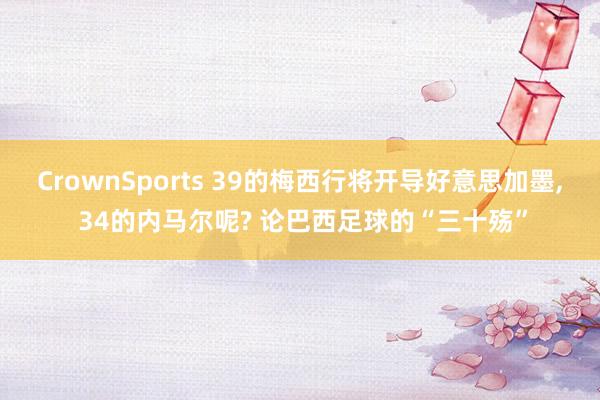 CrownSports 39的梅西行将开导好意思加墨， 34的内马尔呢? 论巴西足球的“三十殇”