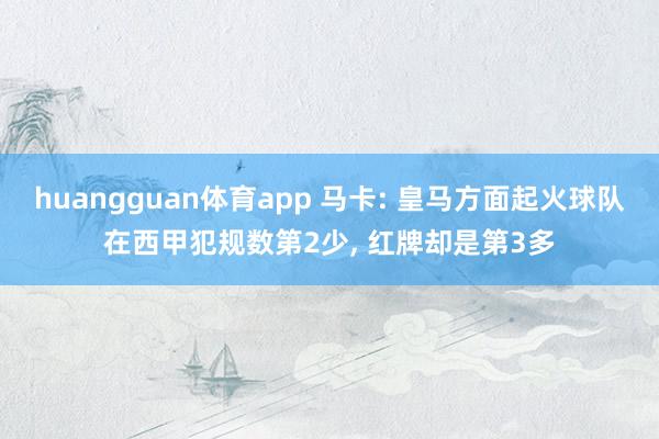 huangguan体育app 马卡: 皇马方面起火球队在西甲犯规数第2少， 红牌却是第3多