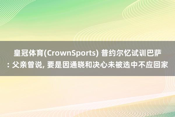 皇冠体育(CrownSports) 普约尔忆试训巴萨: 父亲曾说， 要是因通晓和决心未被选中不应回家