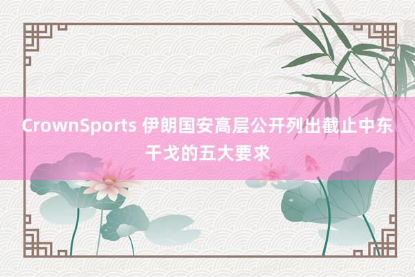 CrownSports 伊朗国安高层公开列出截止中东干戈的五大要求