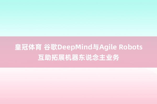皇冠体育 谷歌DeepMind与Agile Robots互助拓展机器东说念主业务