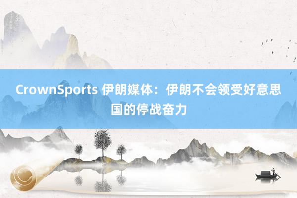 CrownSports 伊朗媒体：伊朗不会领受好意思国的停战奋力