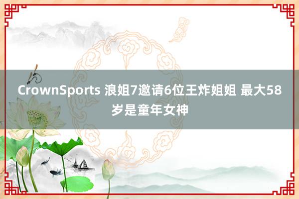 CrownSports 浪姐7邀请6位王炸姐姐 最大58岁是童年女神