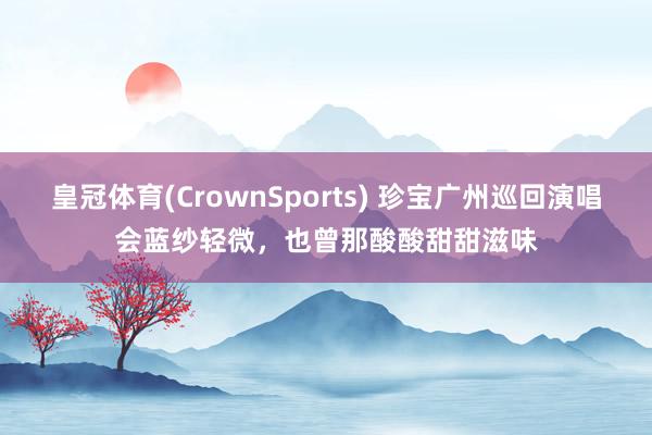 皇冠体育(CrownSports) 珍宝广州巡回演唱会蓝纱轻微，也曾那酸酸甜甜滋味