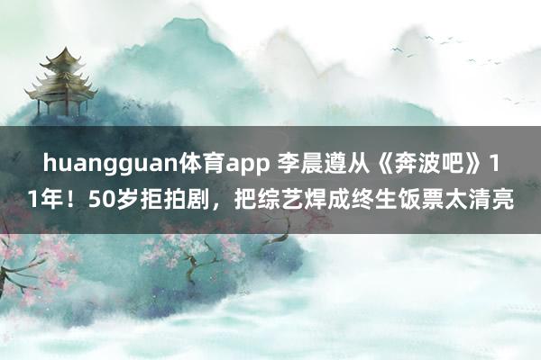 huangguan体育app 李晨遵从《奔波吧》11年！50岁拒拍剧，把综艺焊成终生饭票太清亮