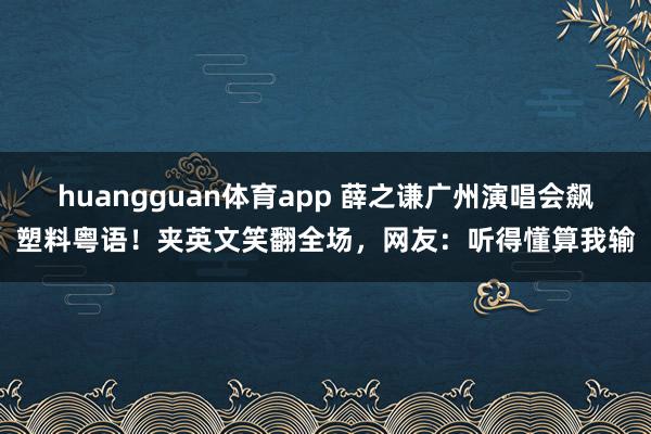 huangguan体育app 薛之谦广州演唱会飙塑料粤语！夹英文笑翻全场，网友：听得懂算我输