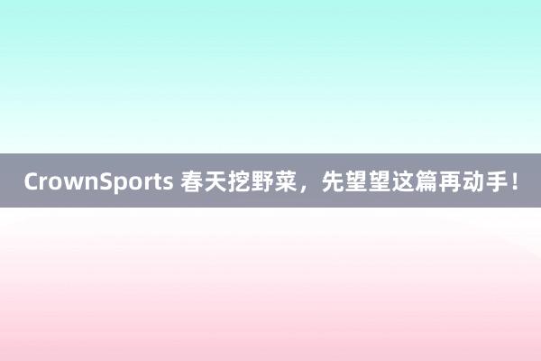 CrownSports 春天挖野菜，先望望这篇再动手！