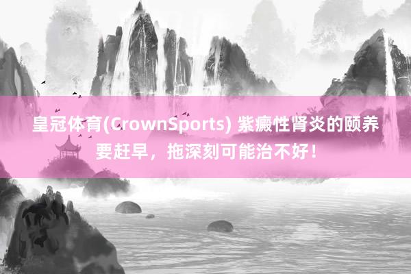 皇冠体育(CrownSports) 紫癜性肾炎的颐养要赶早，拖深刻可能治不好！