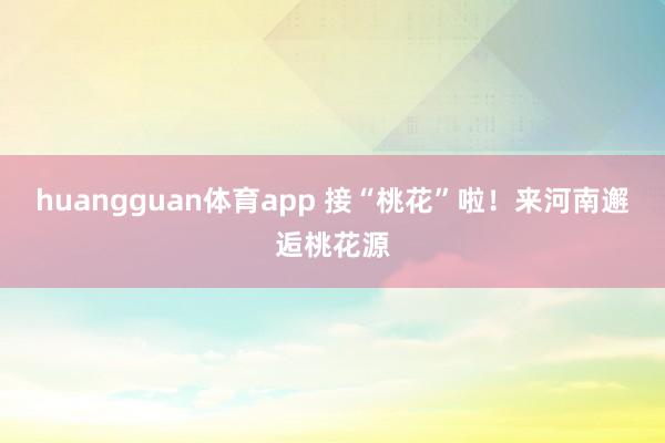 huangguan体育app 接“桃花”啦！来河南邂逅桃花源