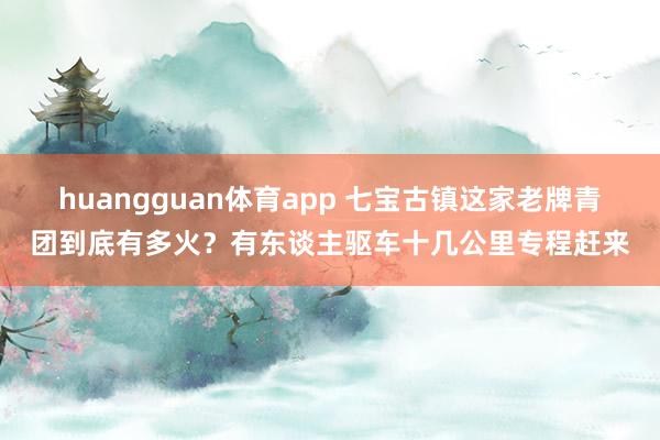 huangguan体育app 七宝古镇这家老牌青团到底有多火？有东谈主驱车十几公里专程赶来