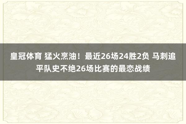 皇冠体育 猛火烹油！最近26场24胜2负 马刺追平队史不绝26场比赛的最恋战绩