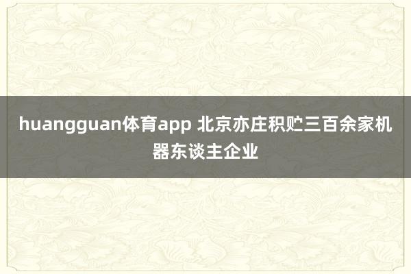 huangguan体育app 北京亦庄积贮三百余家机器东谈主企业