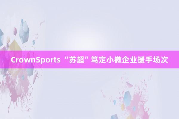 CrownSports “苏超”笃定小微企业援手场次