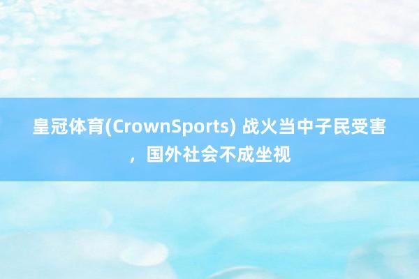 皇冠体育(CrownSports) 战火当中子民受害,国外社会不成坐视