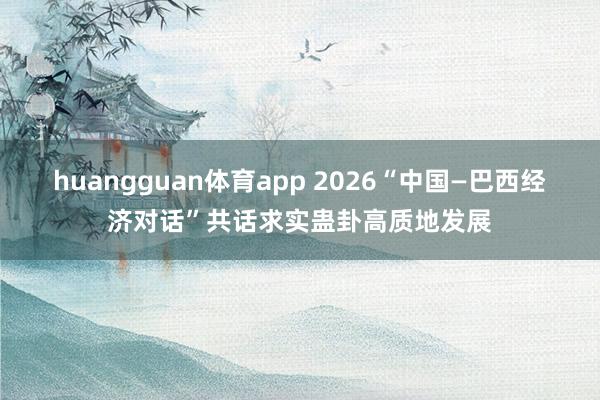 huangguan体育app 2026“中国—巴西经济对话”共话求实蛊卦高质地发展