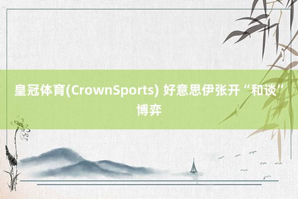 皇冠体育(CrownSports) 好意思伊张开“和谈”博弈