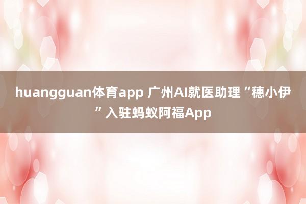 huangguan体育app 广州AI就医助理“穗小伊”入驻蚂蚁阿福App