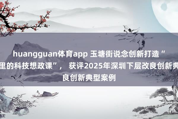 huangguan体育app 玉塘街说念创新打造“科学城里的科技想政课”， 获评2025年深圳下层改良创新典型案例