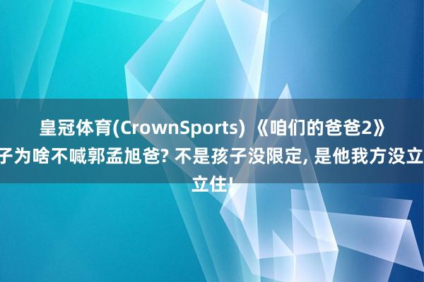 皇冠体育(CrownSports) 《咱们的爸爸2》橙子为啥不喊郭孟旭爸? 不是孩子没限定， 是他我方没立住!