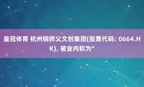 皇冠体育 杭州铜师父文创集团(股票代码: 0664.HK)， 被业内称为*