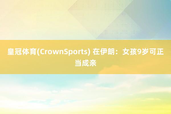 皇冠体育(CrownSports) 在伊朗：女孩9岁可正当成亲