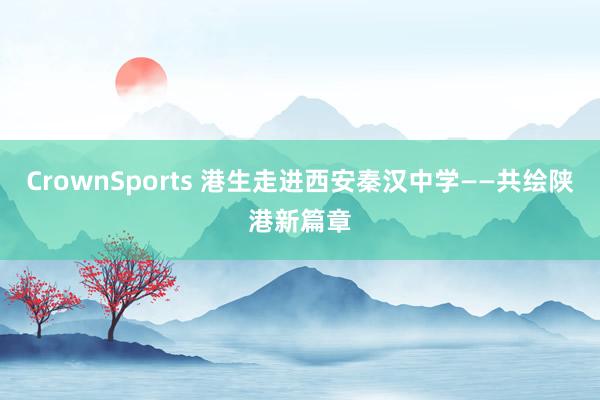 CrownSports 港生走进西安秦汉中学——共绘陕港新篇章