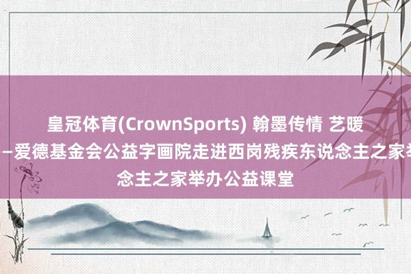 皇冠体育(CrownSports) 翰墨传情 艺暖东说念主心——爱德基金会公益字画院走进西岗残疾东说念主之家举办公益课堂