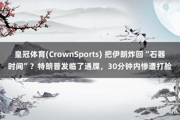 皇冠体育(CrownSports) 把伊朗炸回“石器时间”？特朗普发临了通牒，30分钟内惨遭打脸