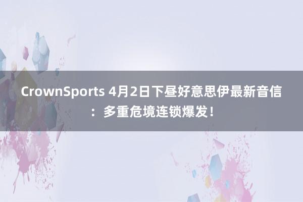 CrownSports 4月2日下昼好意思伊最新音信：多重危境连锁爆发！