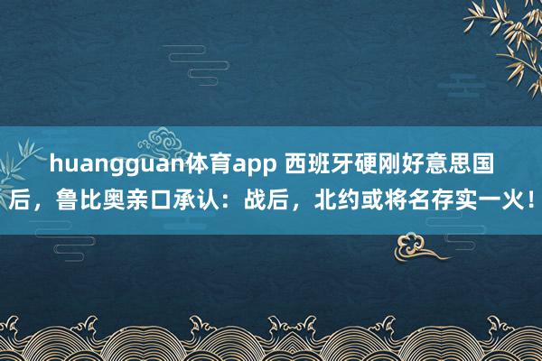 huangguan体育app 西班牙硬刚好意思国后，鲁比奥亲口承认：战后，北约或将名存实一火！