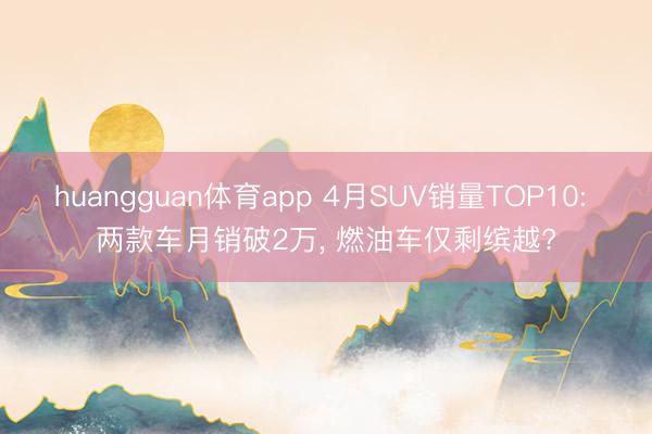 huangguan体育app 4月SUV销量TOP10: 两款车月销破2万， 燃油车仅剩缤越?
