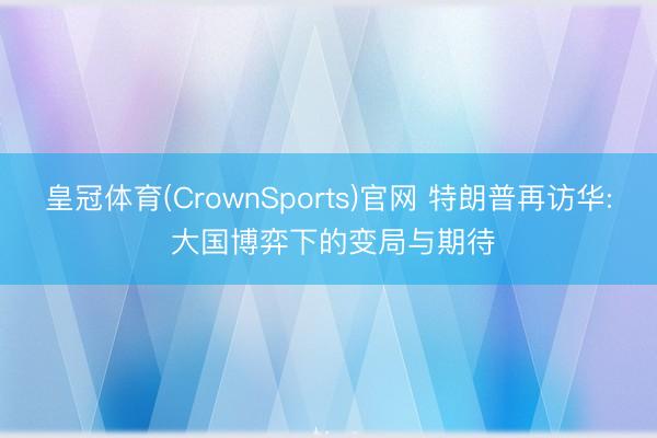 皇冠体育(CrownSports)官网 特朗普再访华: 大国博弈下的变局与期待
