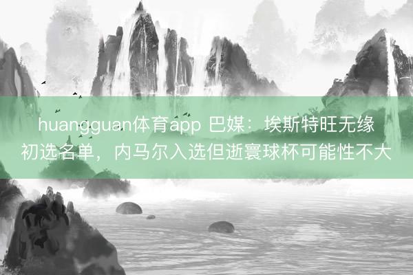 huangguan体育app 巴媒：埃斯特旺无缘初选名单，内马尔入选但逝寰球杯可能性不大