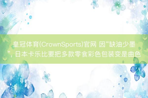 皇冠体育(CrownSports)官网 因“缺油少墨”， 日本卡乐比要把多款零食彩色包装变是曲色