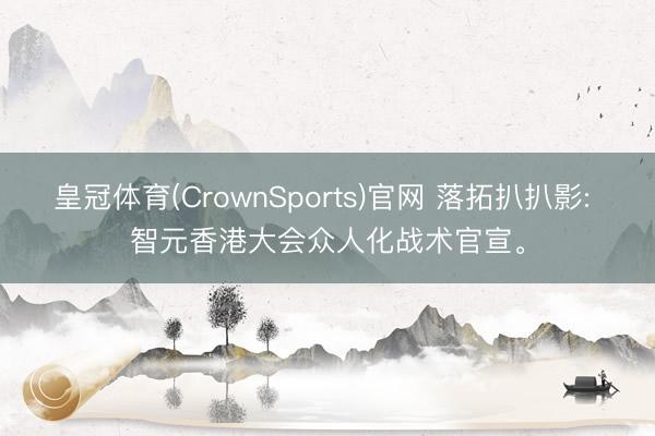 皇冠体育(CrownSports)官网 落拓扒扒影: 智元香港大会众人化战术官宣。