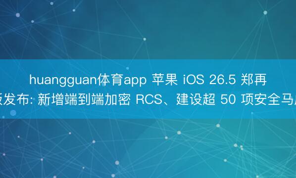 huangguan体育app 苹果 iOS 26.5 郑再版发布: 新增端到端加密 RCS、建设超 50 项安全马虎