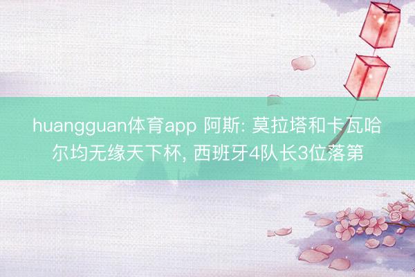 huangguan体育app 阿斯: 莫拉塔和卡瓦哈尔均无缘天下杯， 西班牙4队长3位落第