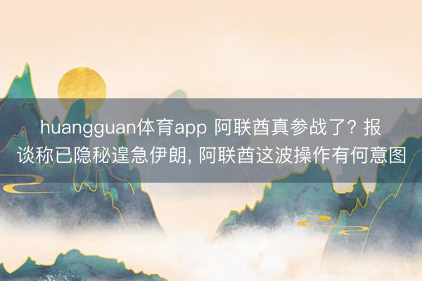 huangguan体育app 阿联酋真参战了? 报谈称已隐秘遑急伊朗， 阿联酋这波操作有何意图