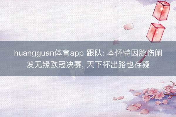 huangguan体育app 跟队: 本怀特因膝伤阐发无缘欧冠决赛， 天下杯出路也存疑