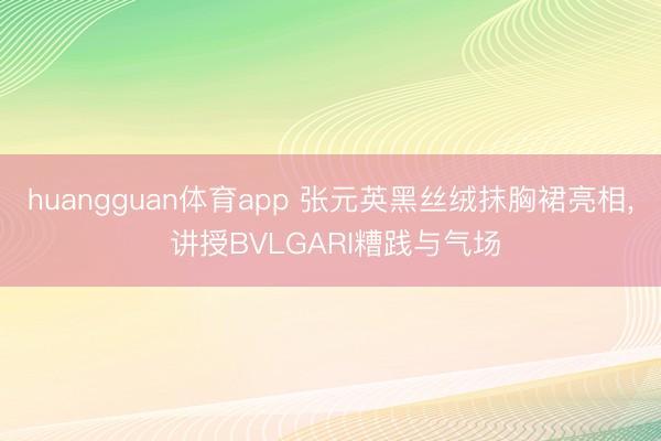 huangguan体育app 张元英黑丝绒抹胸裙亮相， 讲授BVLGARI糟践与气场