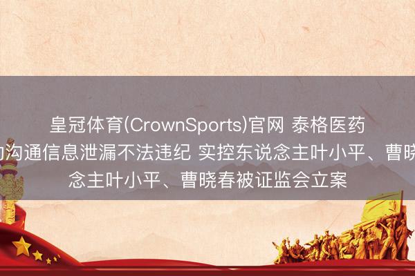 皇冠体育(CrownSports)官网 泰格医药: 因涉嫌握股变动沟通信息泄漏不法违纪 实控东说念主叶小平、曹晓春被证监会立案