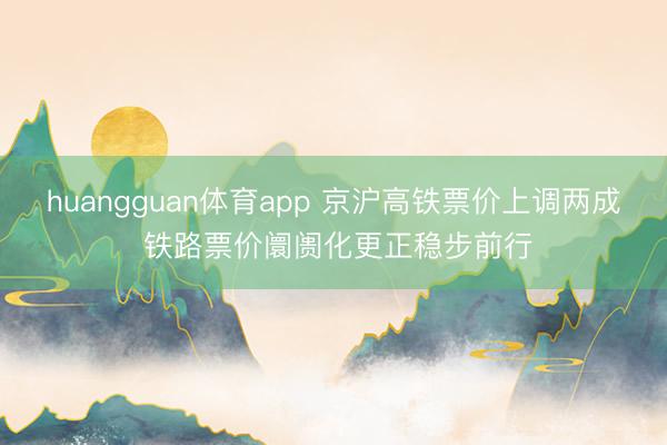 huangguan体育app 京沪高铁票价上调两成 铁路票价阛阓化更正稳步前行