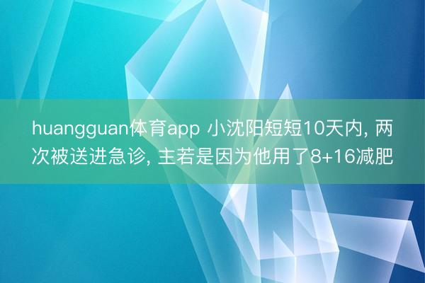 huangguan体育app 小沈阳短短10天内， 两次被送进急诊， 主若是因为他用了8+16减肥