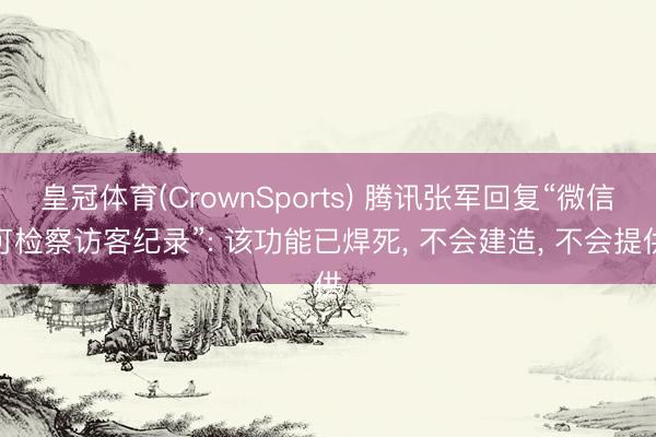 皇冠体育(CrownSports) 腾讯张军回复“微信可检察访客纪录”: 该功能已焊死， 不会建造， 不会提供
