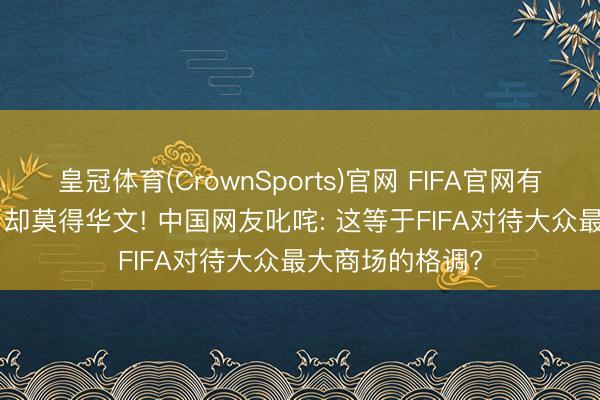 皇冠体育(CrownSports)官网 FIFA官网有10种话语形式， 却莫得华文! 中国网友叱咤: 这等于FIFA对待大众最大商场的格调?
