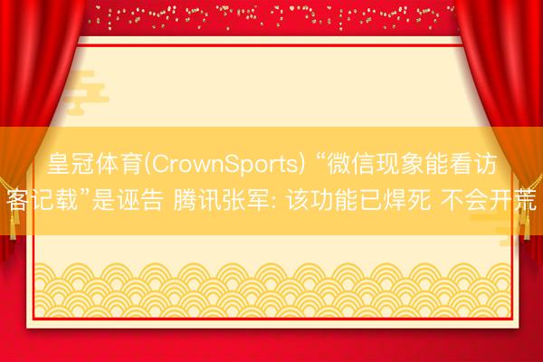 皇冠体育(CrownSports) “微信现象能看访客记载”是诬告 腾讯张军: 该功能已焊死 不会开荒