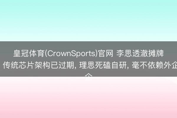 皇冠体育(CrownSports)官网 李思透澈摊牌: 传统芯片架构已过期， 理思死磕自研， 毫不依赖外企