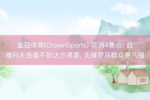 皇冠体育(CrownSports) 花消4赛点! 兹维列夫吞蛋不敌达尔德里， 无缘罗马群众赛八强