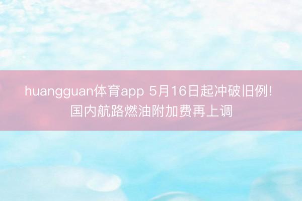 huangguan体育app 5月16日起冲破旧例! 国内航路燃油附加费再上调