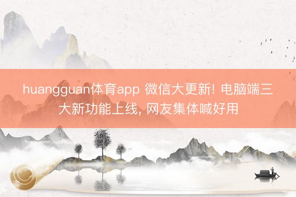 huangguan体育app 微信大更新! 电脑端三大新功能上线， 网友集体喊好用